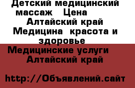 Детский медицинский массаж › Цена ­ 400 - Алтайский край Медицина, красота и здоровье » Медицинские услуги   . Алтайский край